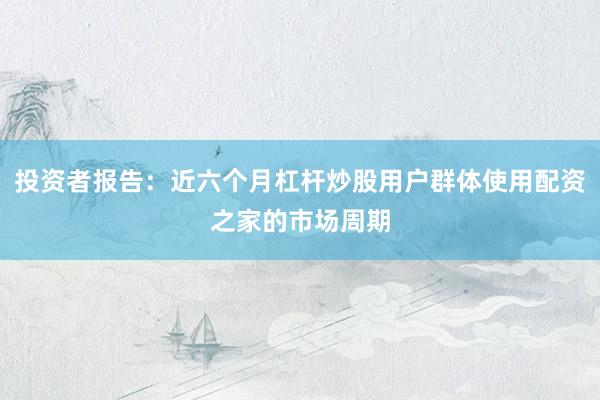 投资者报告：近六个月杠杆炒股用户群体使用配资之家的市场周期