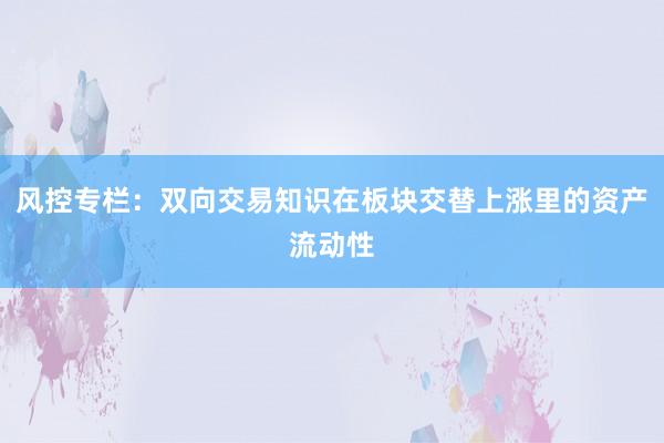 风控专栏：双向交易知识在板块交替上涨里的资产流动性