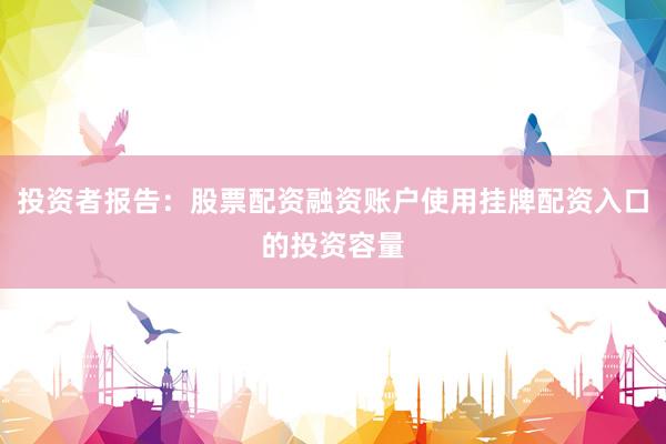 投资者报告:股票配资融资账户使用挂牌配资入口的投资容量