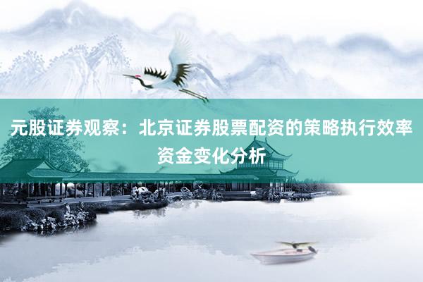 元股证券观察：北京证券股票配资的策略执行效率资金变化分析