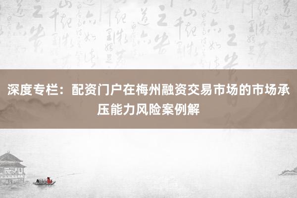 深度专栏：配资门户在梅州融资交易市场的市场承压能力风险案例解