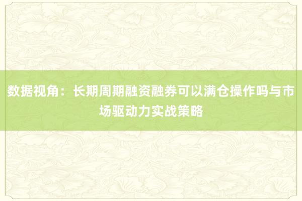 数据视角：长期周期融资融券可以满仓操作吗与市场驱动力实战策略