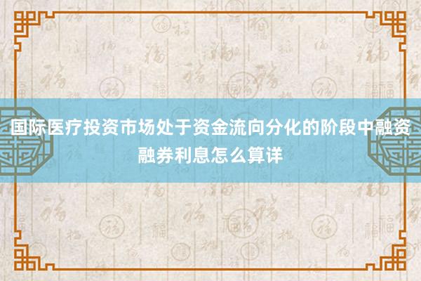 国际医疗投资市场处于资金流向分化的阶段中融资融券利息怎么算详