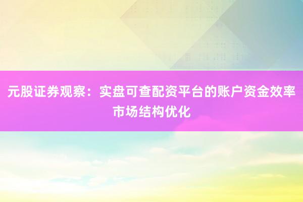 元股证券观察：实盘可查配资平台的账户资金效率市场结构优化