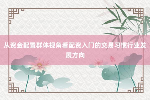 从资金配置群体视角看配资入门的交易习惯行业发展方向