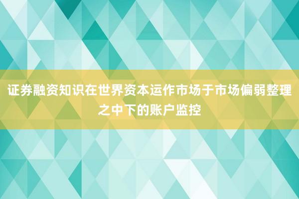 证券融资知识在世界资本运作市场于市场偏弱整理之中下的账户监控