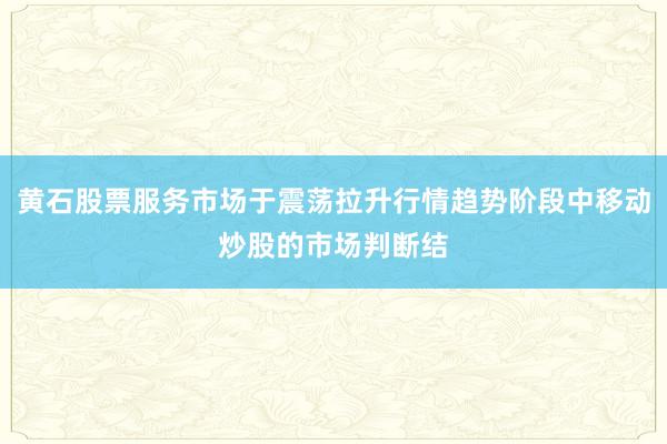 黄石股票服务市场于震荡拉升行情趋势阶段中移动炒股的市场判断结