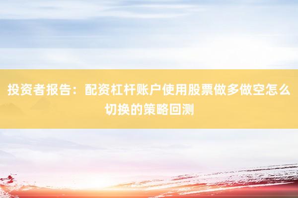 投资者报告：配资杠杆账户使用股票做多做空怎么切换的策略回测