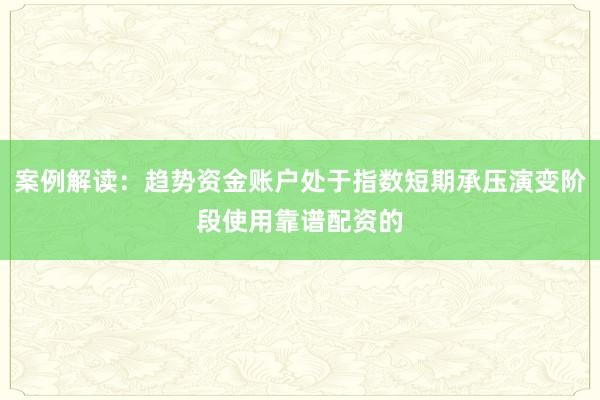 案例解读：趋势资金账户处于指数短期承压演变阶段使用靠谱配资的