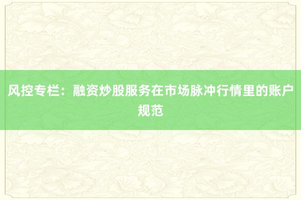 风控专栏：融资炒股服务在市场脉冲行情里的账户规范