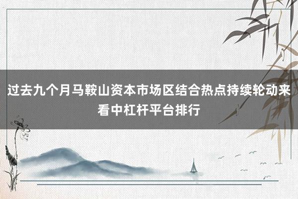 过去九个月马鞍山资本市场区结合热点持续轮动来看中杠杆平台排行