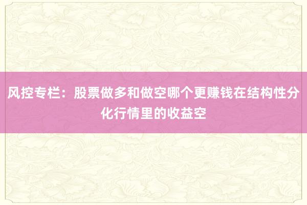 风控专栏:股票做多和做空哪个更赚钱在结构性分化行情里的收益空