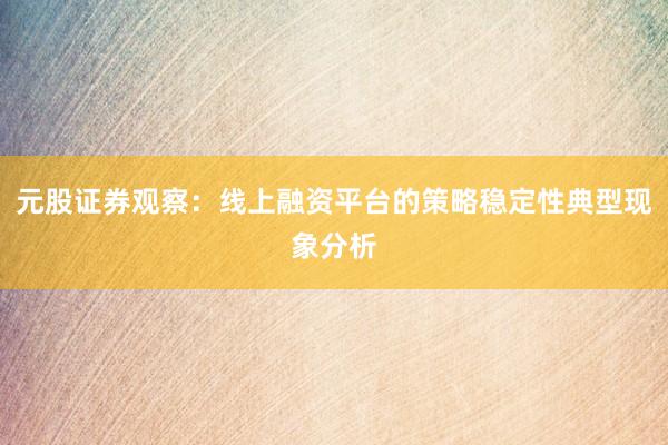 元股证券观察:线上融资平台的策略稳定性典型现象分析