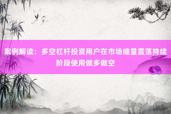 案例解读：多空杠杆投资用户在市场缩量震荡持续阶段使用做多做空