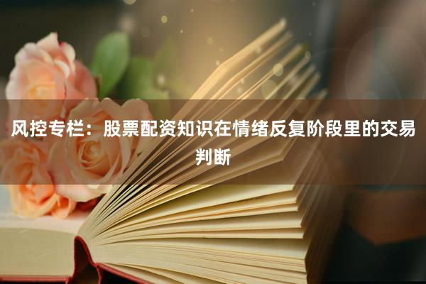 风控专栏：股票配资知识在情绪反复阶段里的交易判断