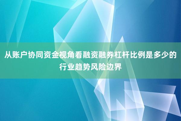 从账户协同资金视角看融资融券杠杆比例是多少的行业趋势风险边界