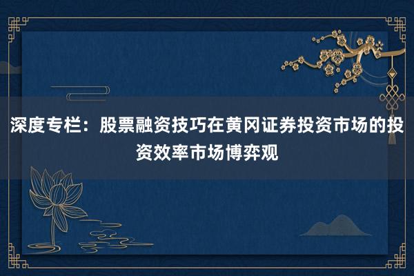 深度专栏：股票融资技巧在黄冈证券投资市场的投资效率市场博弈观