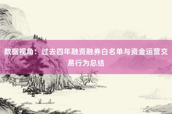 数据视角：过去四年融资融券白名单与资金运营交易行为总结