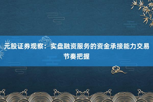 元股证券观察：实盘融资服务的资金承接能力交易节奏把握