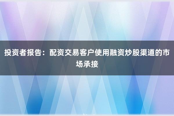 投资者报告：配资交易客户使用融资炒股渠道的市场承接