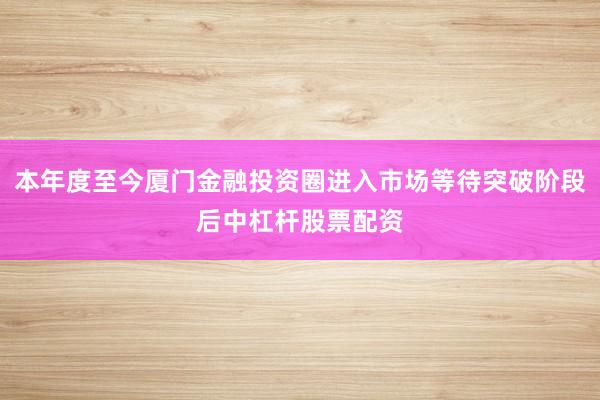 本年度至今厦门金融投资圈进入市场等待突破阶段后中杠杆股票配资