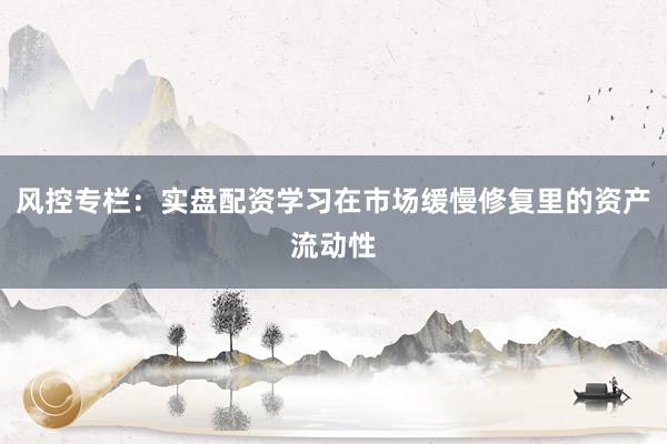 风控专栏:实盘配资学习在市场缓慢修复里的资产流动性