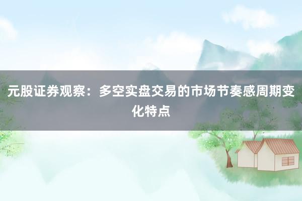 元股证券观察:多空实盘交易的市场节奏感周期变化特点