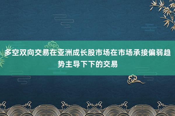 多空双向交易在亚洲成长股市场在市场承接偏弱趋势主导下下的交易