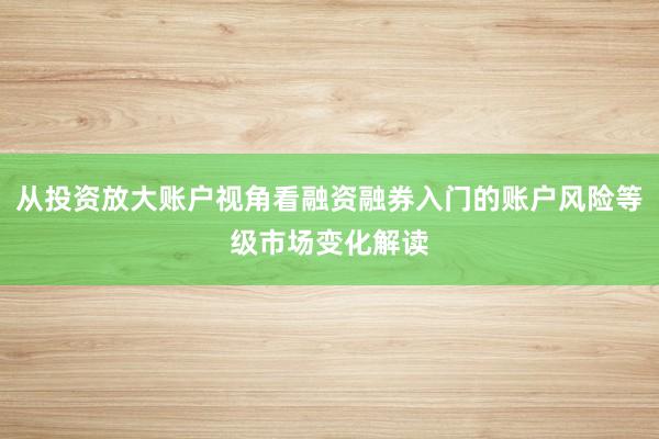 从投资放大账户视角看融资融券入门的账户风险等级市场变化解读