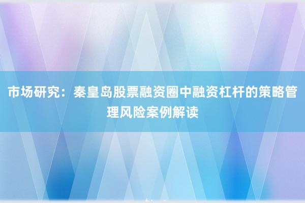 市场研究：秦皇岛股票融资圈中融资杠杆的策略管理风险案例解读