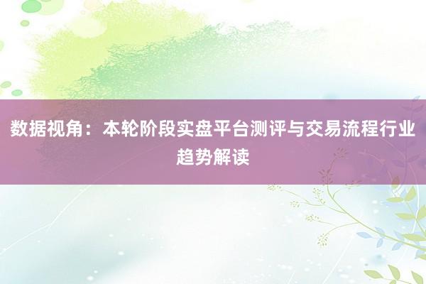 数据视角：本轮阶段实盘平台测评与交易流程行业趋势解读