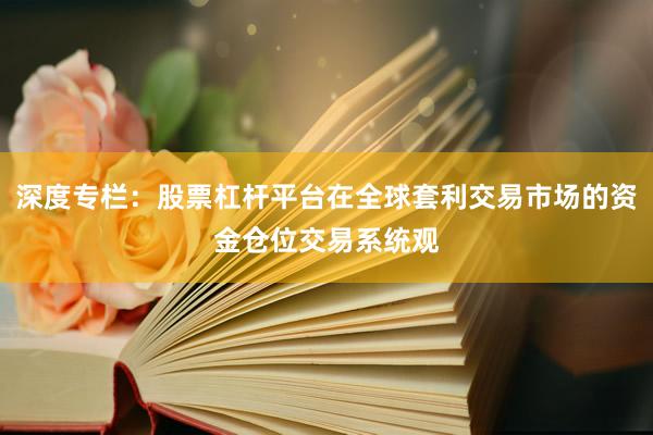 深度专栏：股票杠杆平台在全球套利交易市场的资金仓位交易系统观
