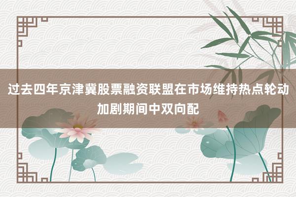过去四年京津冀股票融资联盟在市场维持热点轮动加剧期间中双向配