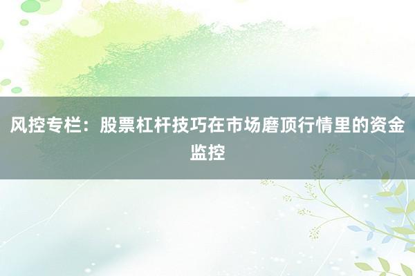 风控专栏:股票杠杆技巧在市场磨顶行情里的资金监控