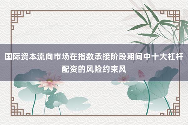 国际资本流向市场在指数承接阶段期间中十大杠杆配资的风险约束风
