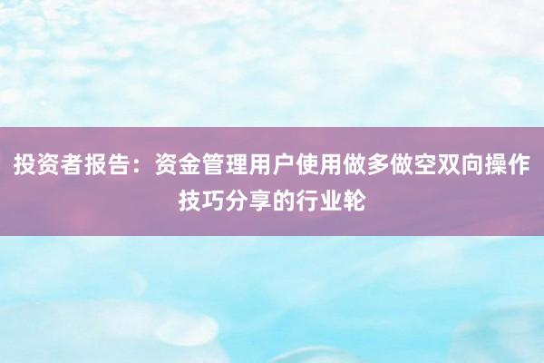投资者报告：资金管理用户使用做多做空双向操作技巧分享的行业轮
