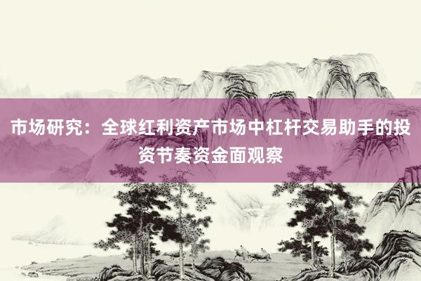 市场研究:全球红利资产市场中杠杆交易助手的投资节奏资金面观察