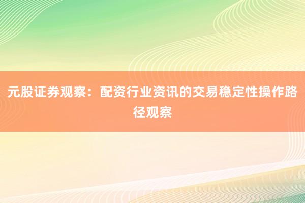 元股证券观察：配资行业资讯的交易稳定性操作路径观察