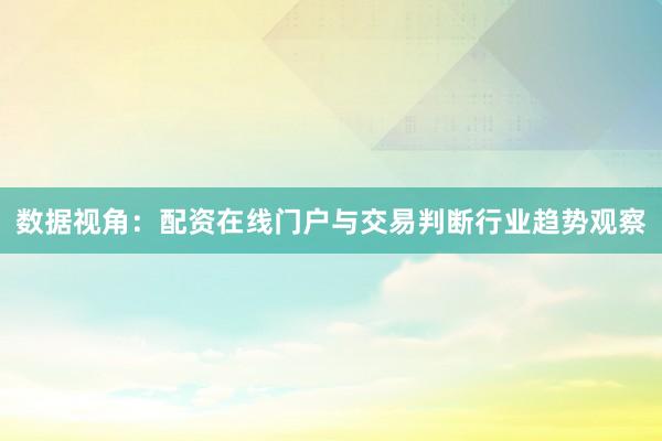 数据视角:配资在线门户与交易判断行业趋势观察