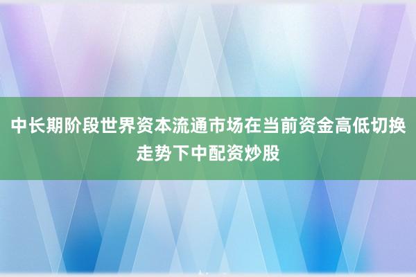 中长期阶段世界资本流通市场在当前资金高低切换走势下中配资炒股