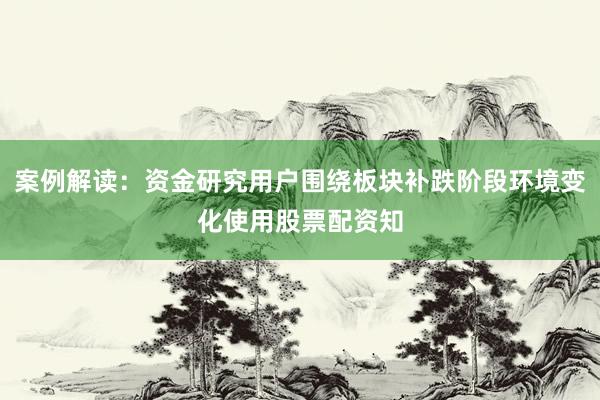 案例解读：资金研究用户围绕板块补跌阶段环境变化使用股票配资知