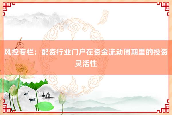 风控专栏：配资行业门户在资金流动周期里的投资灵活性