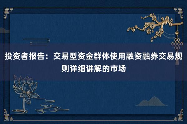 投资者报告：交易型资金群体使用融资融券交易规则详细讲解的市场