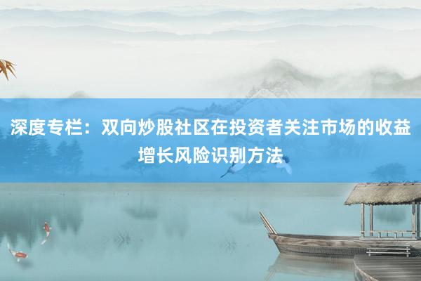 深度专栏：双向炒股社区在投资者关注市场的收益增长风险识别方法