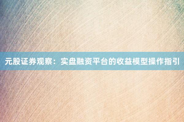 元股证券观察：实盘融资平台的收益模型操作指引