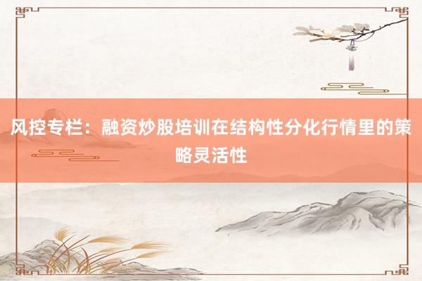 风控专栏:融资炒股培训在结构性分化行情里的策略灵活性