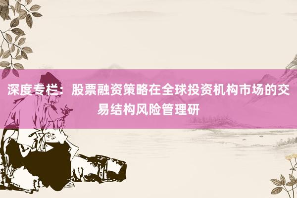 深度专栏：股票融资策略在全球投资机构市场的交易结构风险管理研