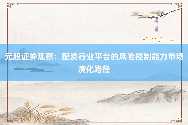 元股证券观察:配资行业平台的风险控制能力市场演化路径