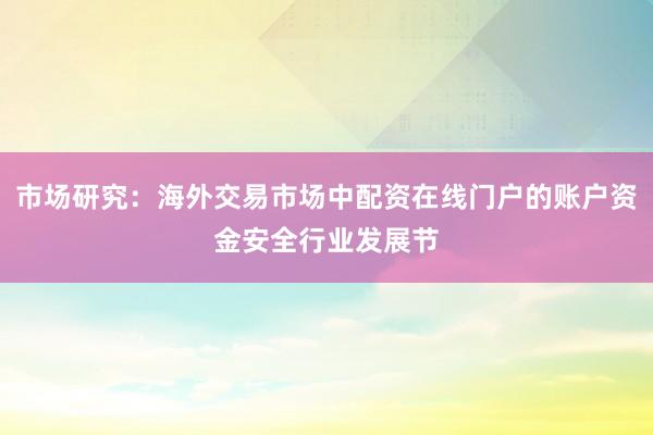 市场研究:海外交易市场中配资在线门户的账户资金安全行业发展节