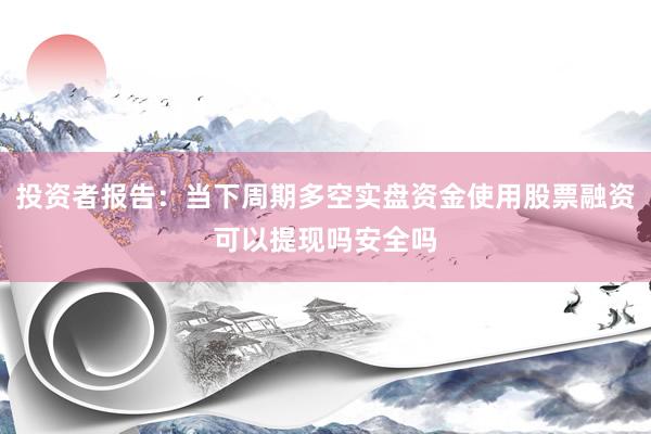 投资者报告：当下周期多空实盘资金使用股票融资可以提现吗安全吗